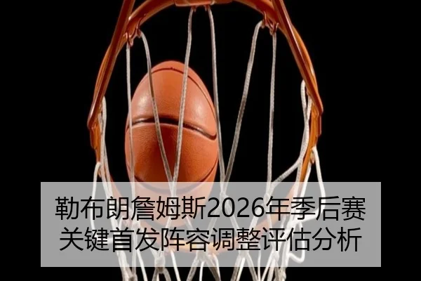 勒布朗詹姆斯2026年季后赛关键首发阵容调整评估分析 - www.kaiyun.com