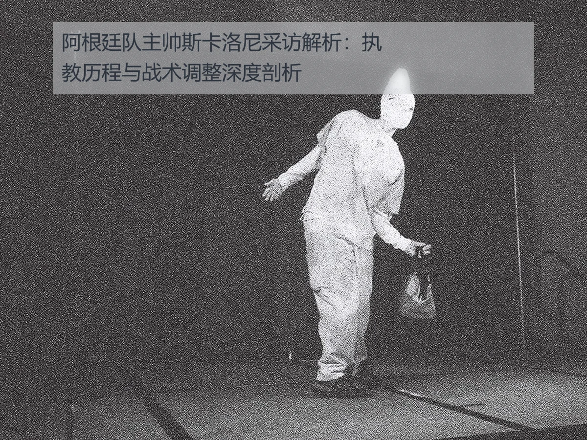 阿根廷队主帅斯卡洛尼采访解析:执教历程与战术调整深度剖析